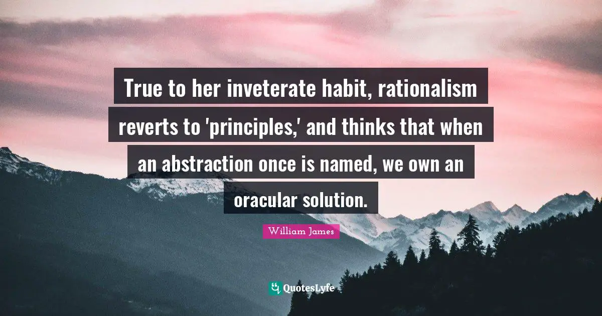 True to her inveterate habit, rationalism reverts to 'principles,' and thinks that when an abstraction once is named, we own an oracular solution.