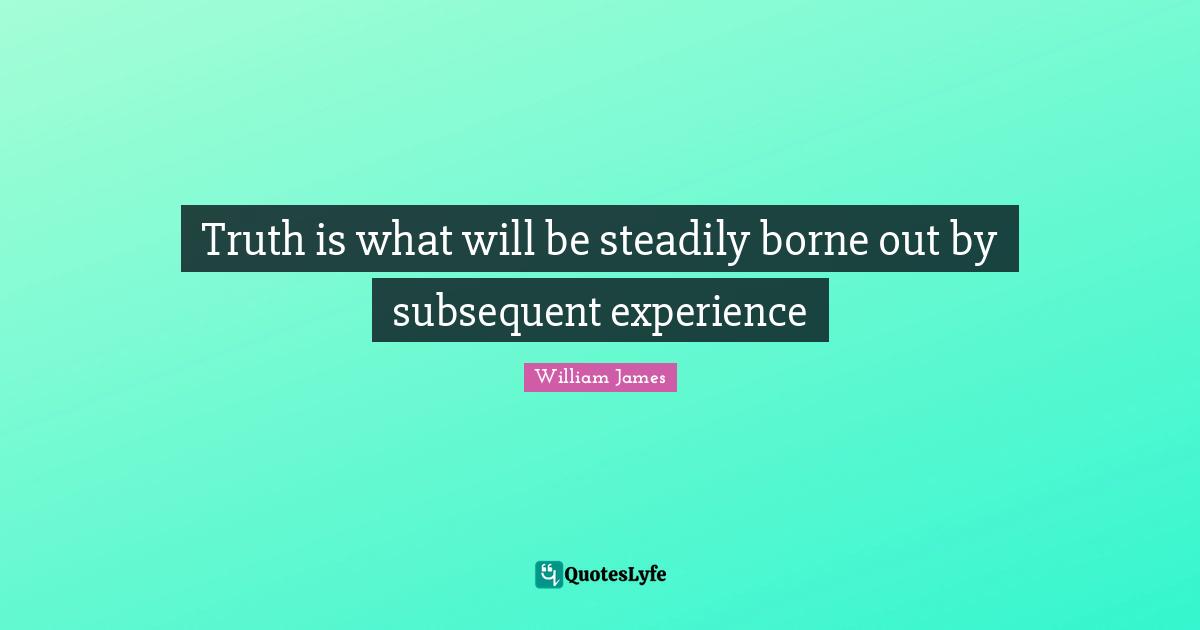 Truth is what will be steadily borne out by subsequent experience
