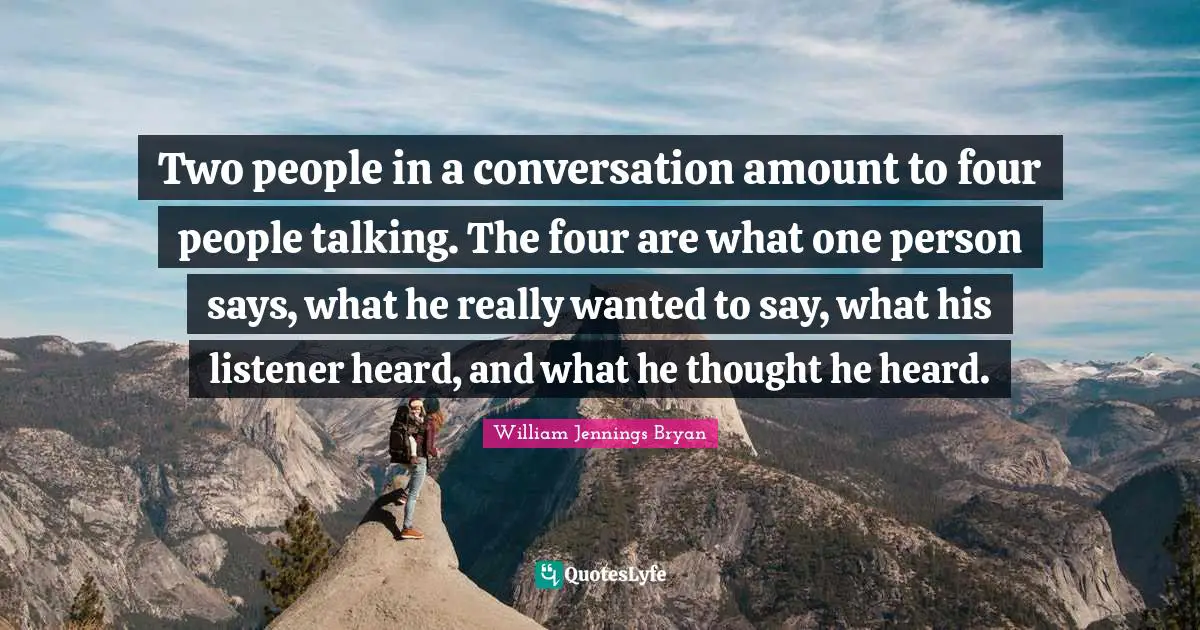 William Jennings Bryan Quotes: "Two people in a conversation amount to four people talking. The four are what one person says, what he really wanted to say, what his listener heard, and what he thought he heard."