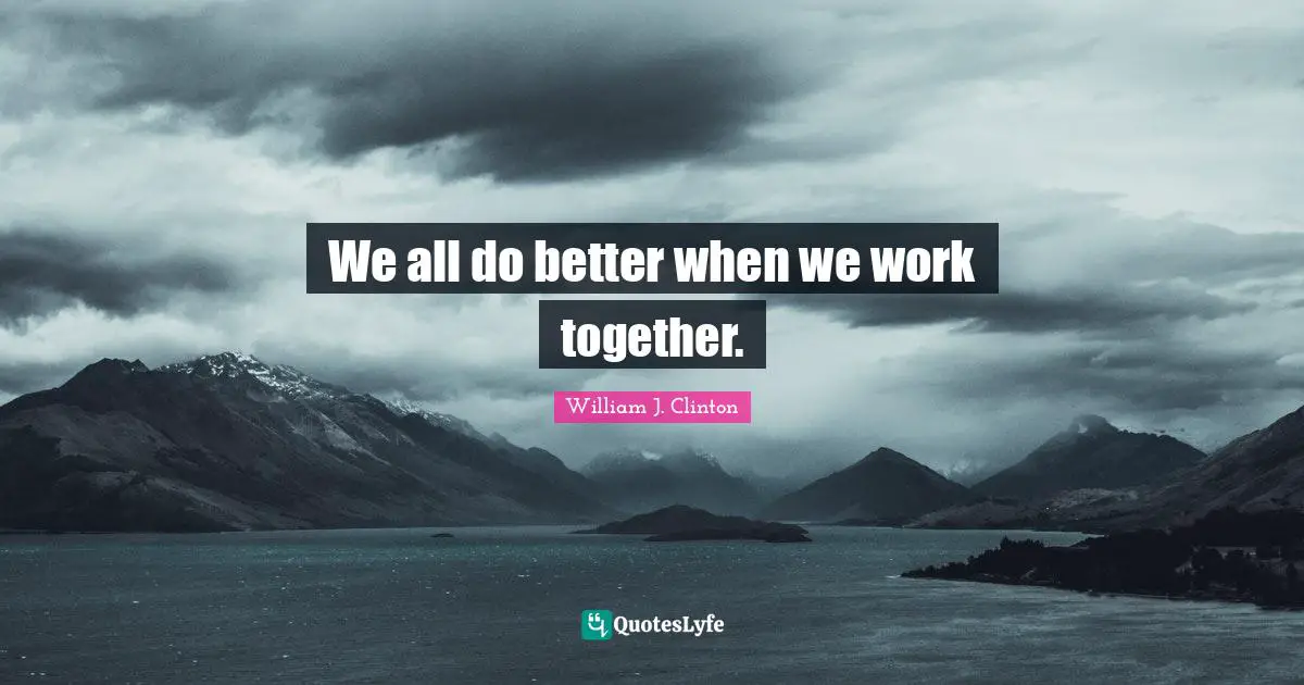 We all do better when we work together.