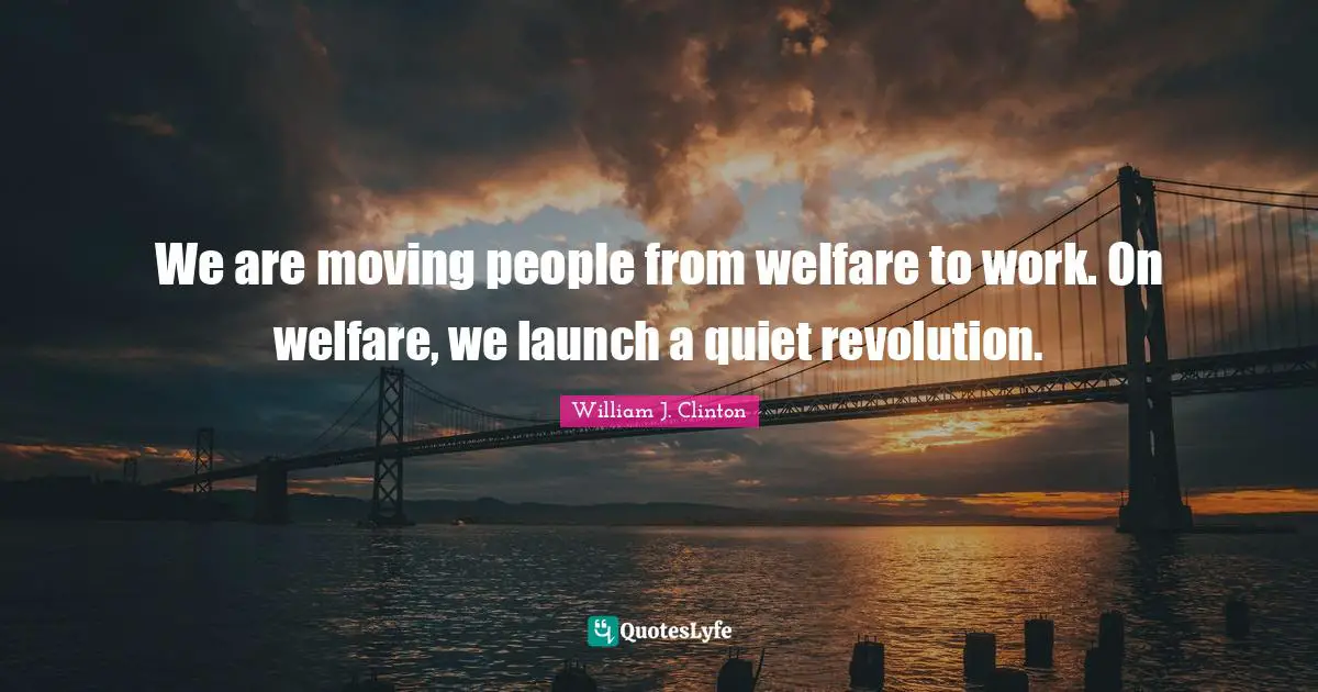 We are moving people from welfare to work. On welfare, we launch a quiet revolution.