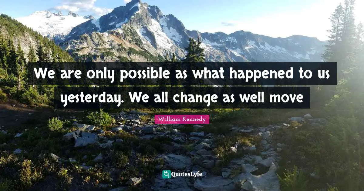 We are only possible as what happened to us yesterday. We all change as well move