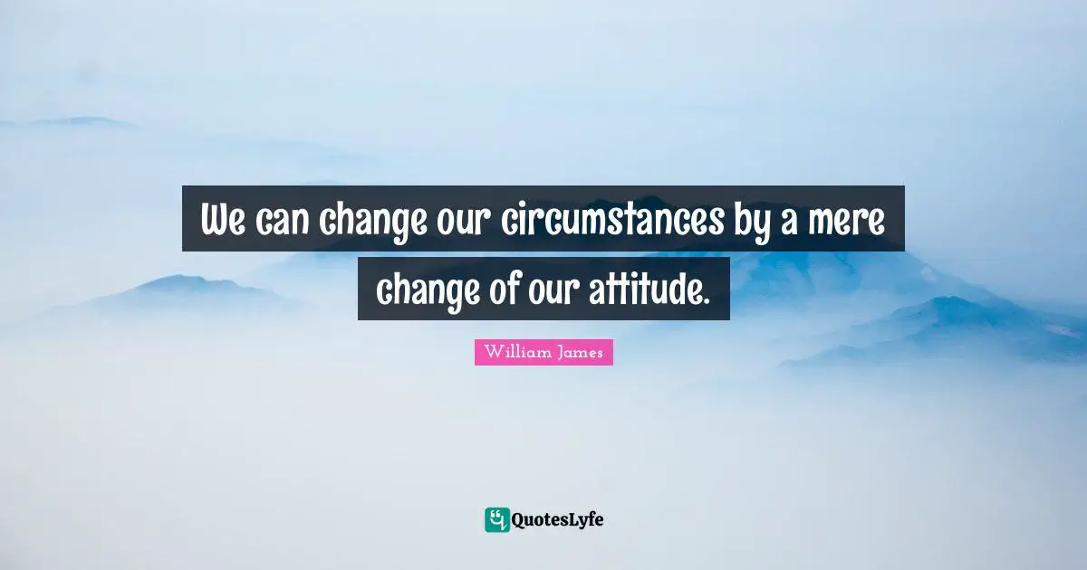 We can change our circumstances by a mere change of our attitude.