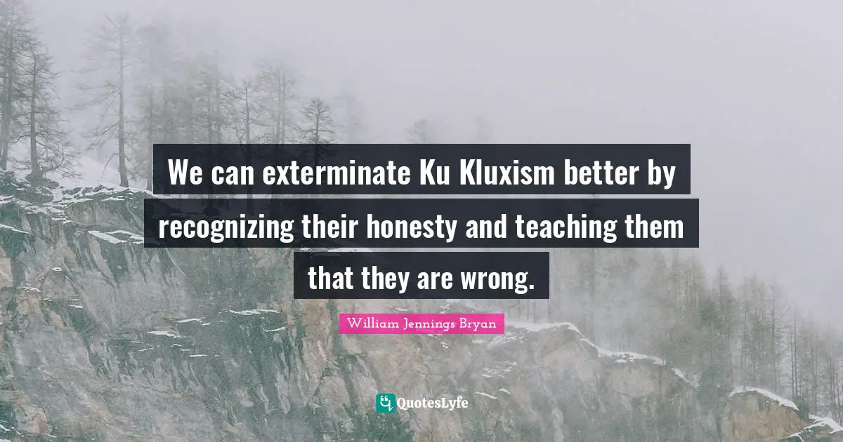 We can exterminate Ku Kluxism better by recognizing their honesty and teaching them that they are wrong.