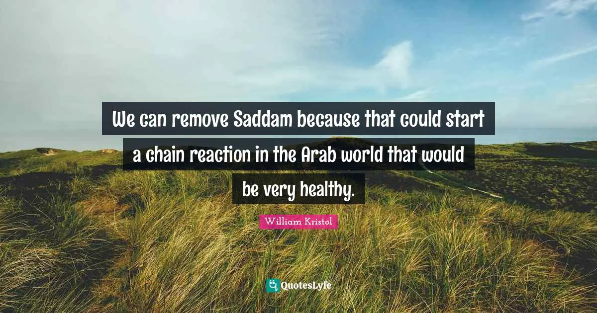 William Kristol Quotes: "We can remove Saddam because that could start a chain reaction in the Arab world that would be very healthy."