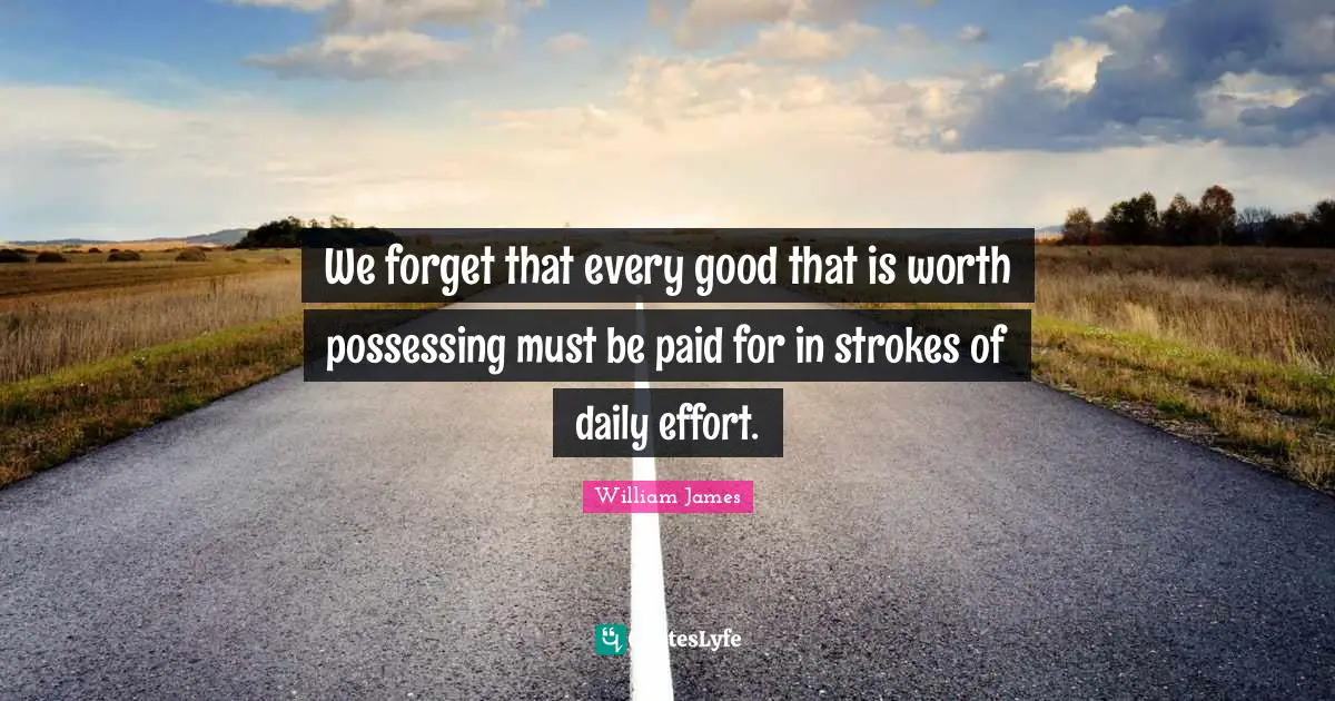 William James Quotes: "We forget that every good that is worth possessing must be paid for in strokes of daily effort."