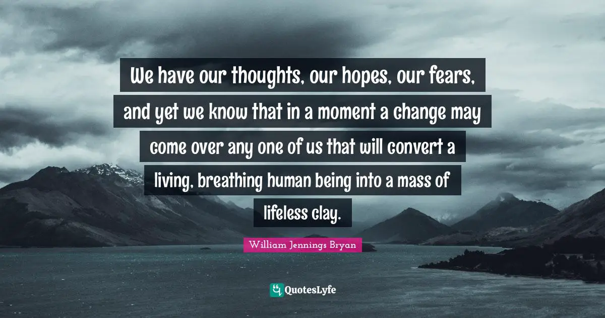 Lifeless Quotes: "We have our thoughts, our hopes, our fears, and yet we know that in a moment a change may come over any one of us that will convert a living, breathing human being into a mass of lifeless clay."