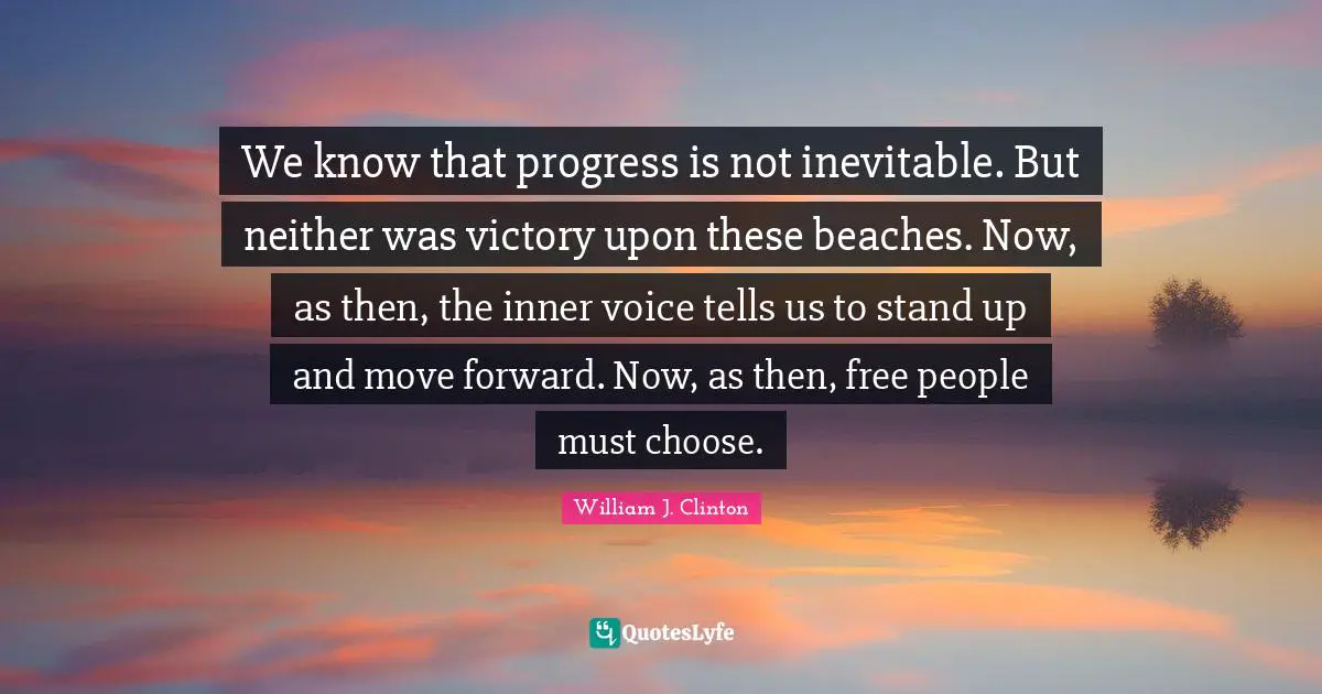 We know that progress is not inevitable. But neither was victory upon these beaches. Now, as then, the inner voice tells us to stand up and move forward. Now, as then, free people must choose.