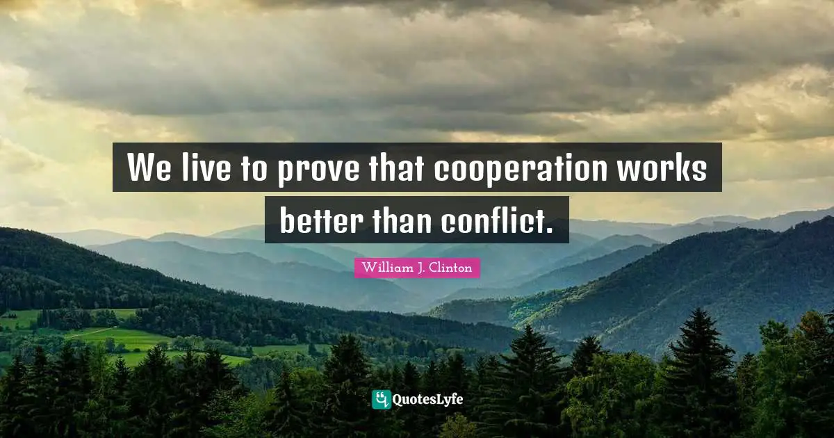 William J. Clinton Quotes: "We live to prove that cooperation works better than conflict."