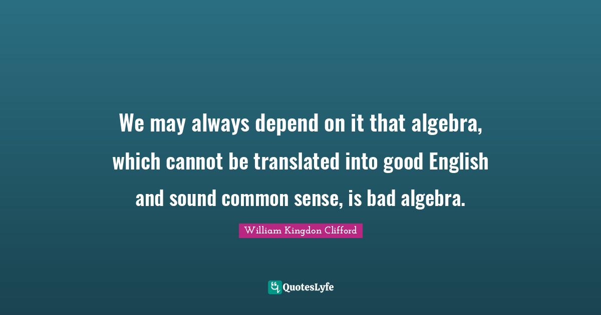 Algebra Quotes: "We may always depend on it that algebra, which cannot be translated into good English and sound common sense, is bad algebra."