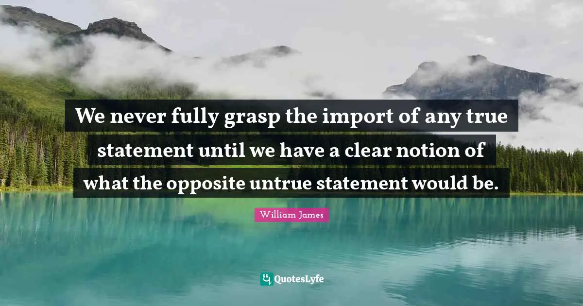 We never fully grasp the import of any true statement until we have a clear notion of what the opposite untrue statement would be.