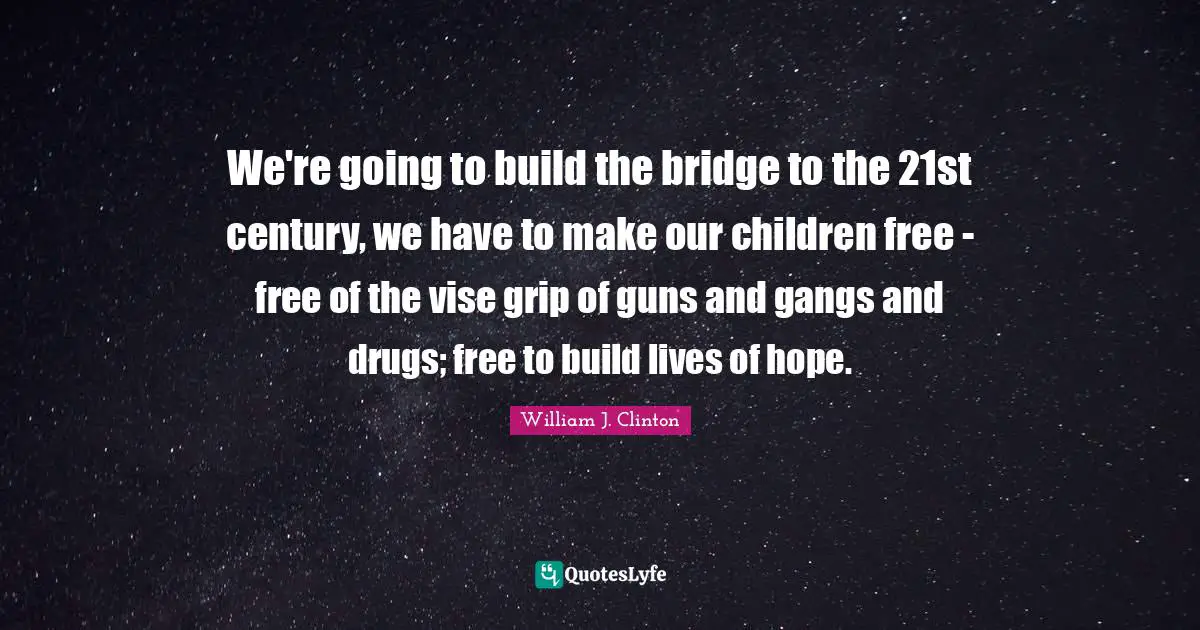 William J. Clinton Quotes: "We're going to build the bridge to the 21st century, we have to make our children free - free of the vise grip of guns and gangs and drugs; free to build lives of hope."