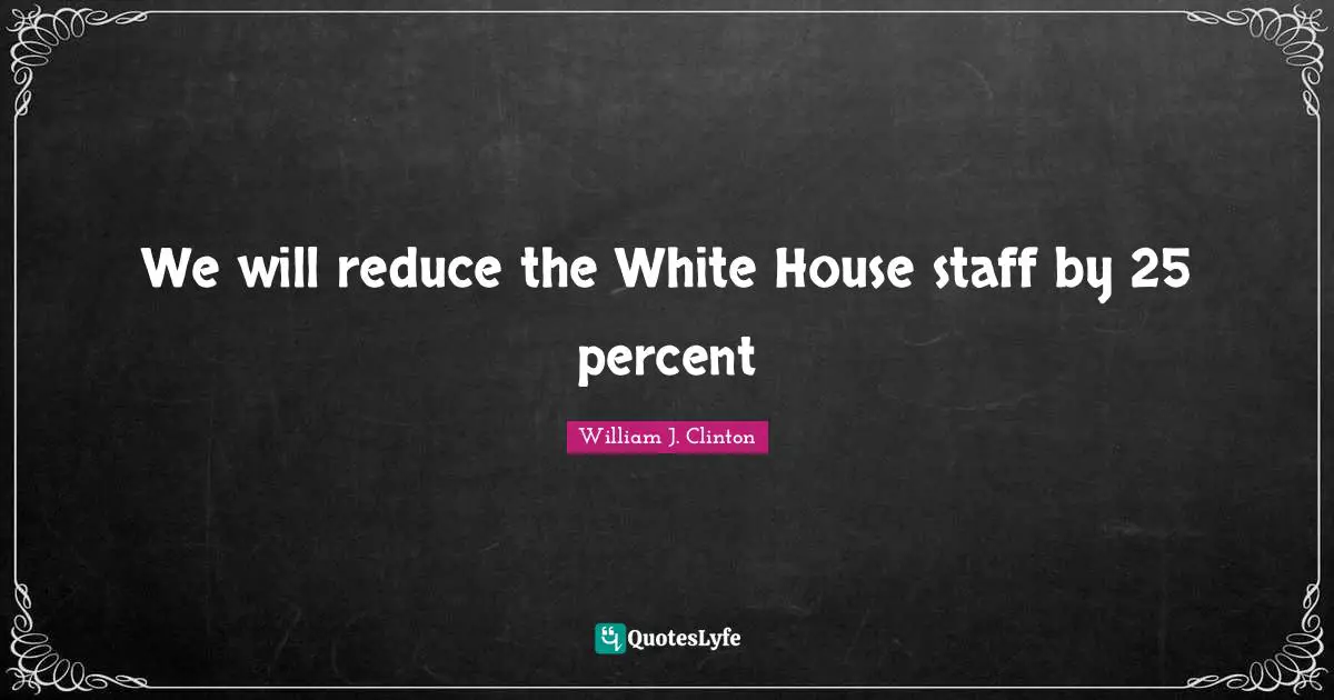 We will reduce the White House staff by 25 percent
