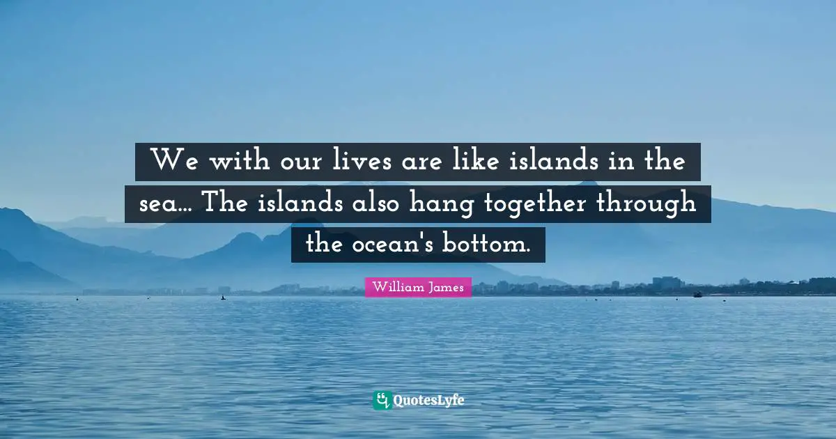 William James Quotes: "We with our lives are like islands in the sea... The islands also hang together through the ocean's bottom."