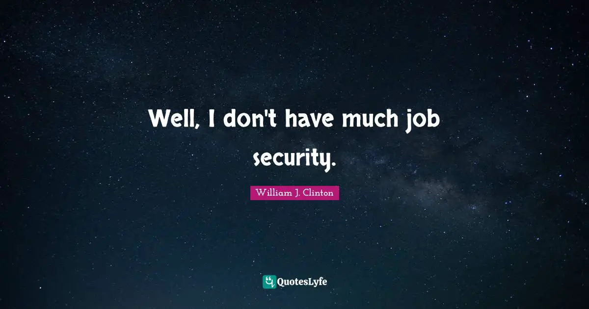 Well, I don't have much job security.