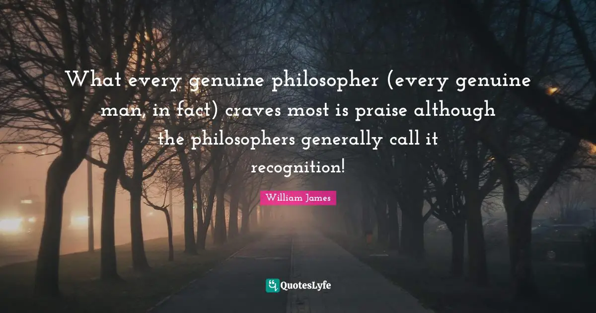 What every genuine philosopher (every genuine man, in fact) craves most is praise although the philosophers generally call it recognition!