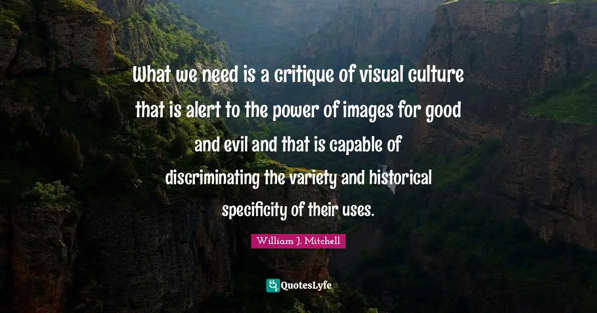 Specificity Quotes: "What we need is a critique of visual culture that is alert to the power of images for good and evil and that is capable of discriminating the variety and historical specificity of their uses."