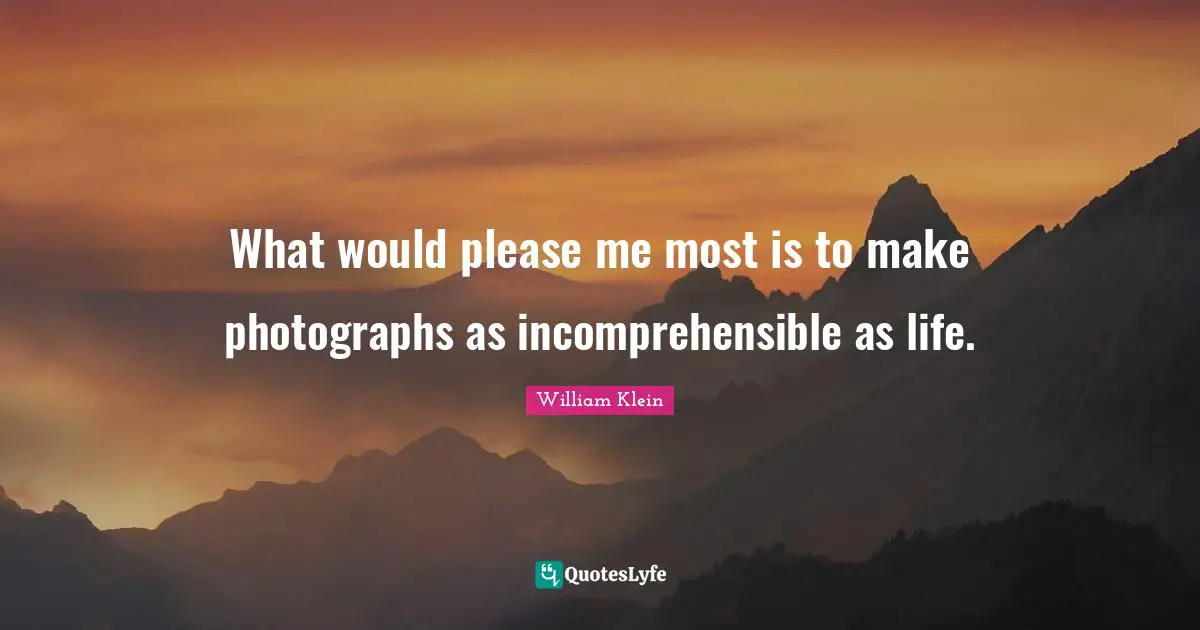 What would please me most is to make photographs as incomprehensible as life.