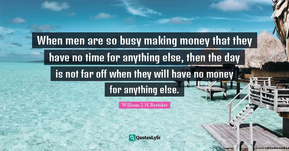 When men are so busy making money that they have no time for anything else, then the day is not far off when they will have no money for anything else.