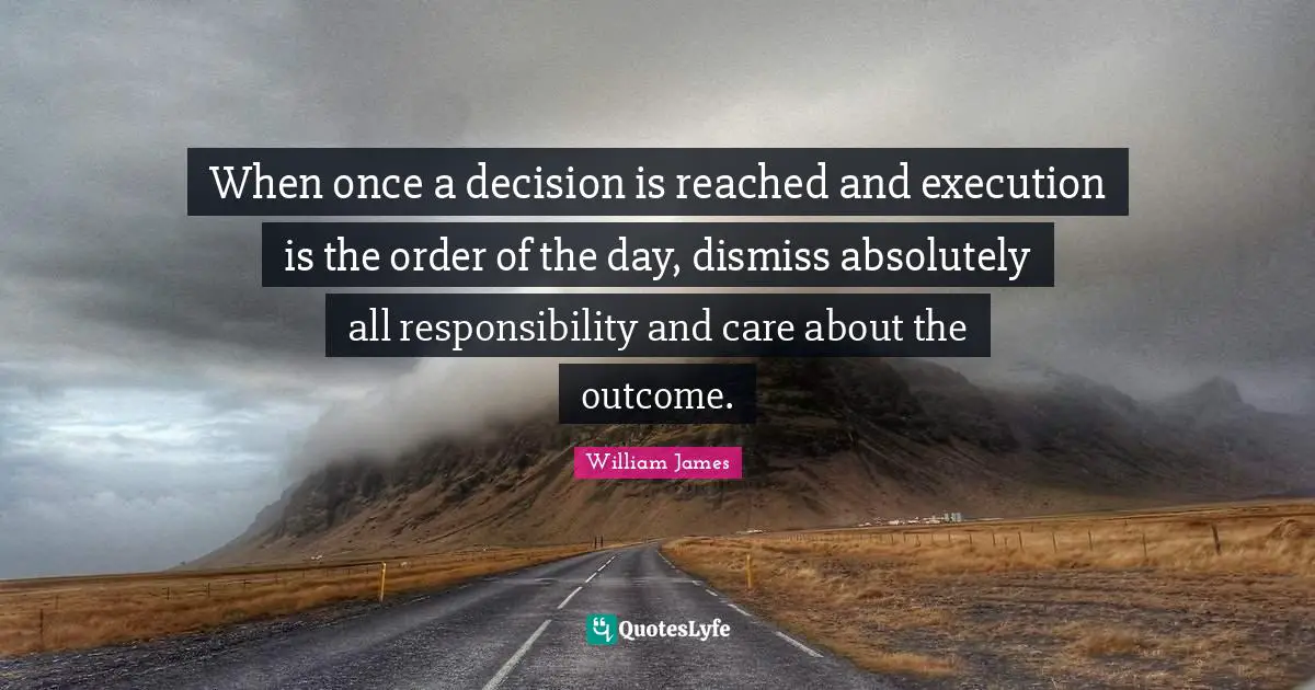 When once a decision is reached and execution is the order of the day, dismiss absolutely all responsibility and care about the outcome.