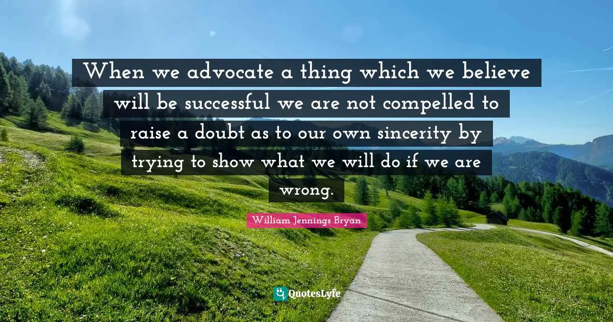 When we advocate a thing which we believe will be successful we are not compelled to raise a doubt as to our own sincerity by trying to show what we will do if we are wrong.