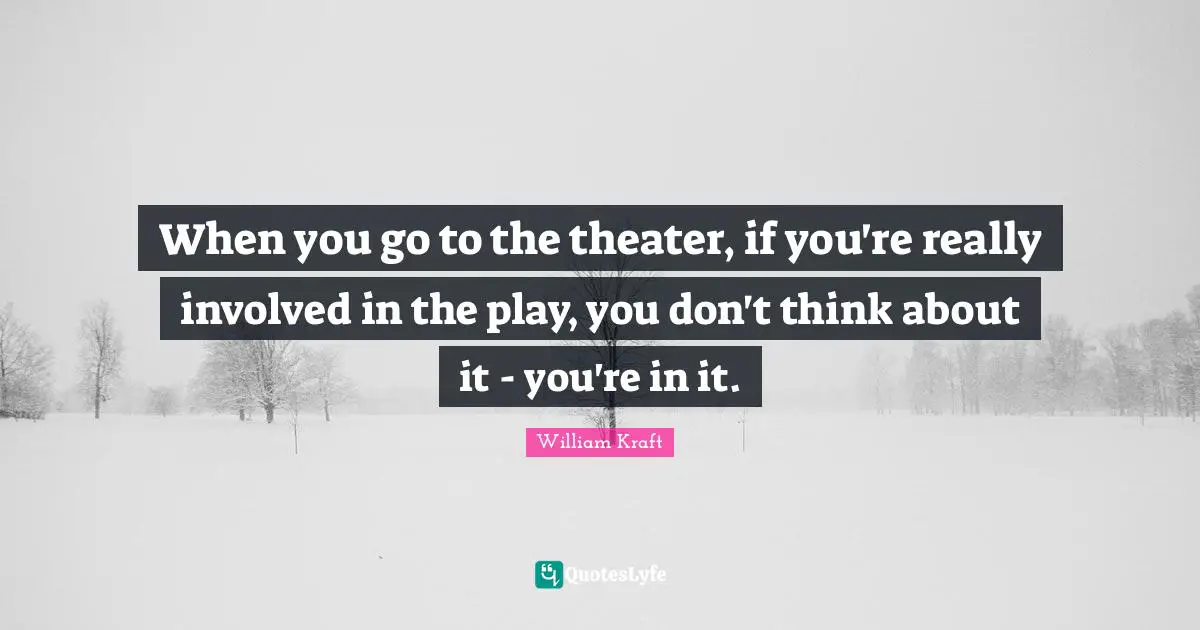 When you go to the theater, if you're really involved in the play, you don't think about it - you're in it.