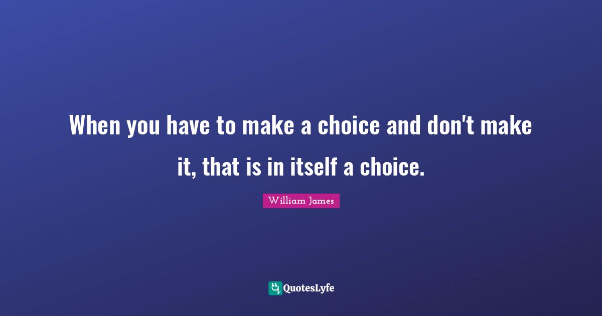 When you have to make a choice and don't make it, that is in itself a choice.