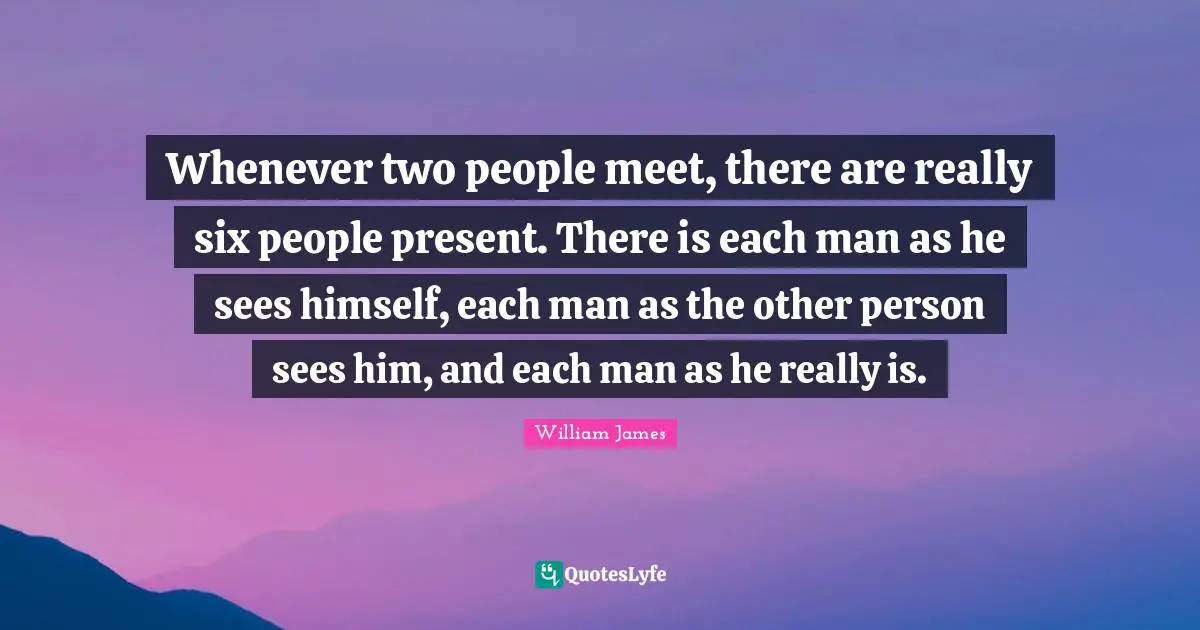 William James Quotes: "Whenever two people meet, there are really six people present. There is each man as he sees himself, each man as the other person sees him, and each man as he really is."