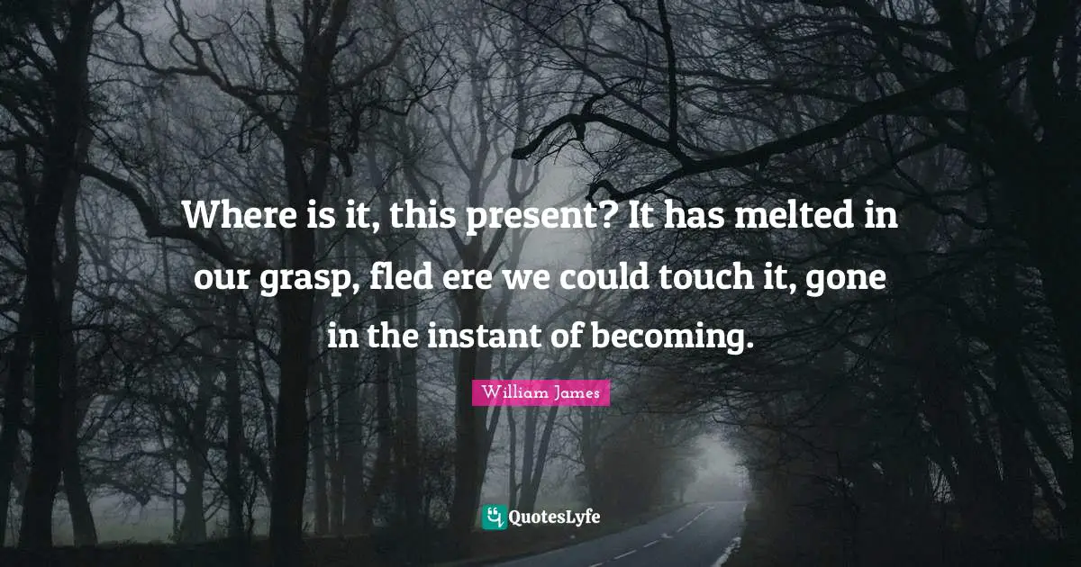 Where is it, this present? It has melted in our grasp, fled ere we could touch it, gone in the instant of becoming.