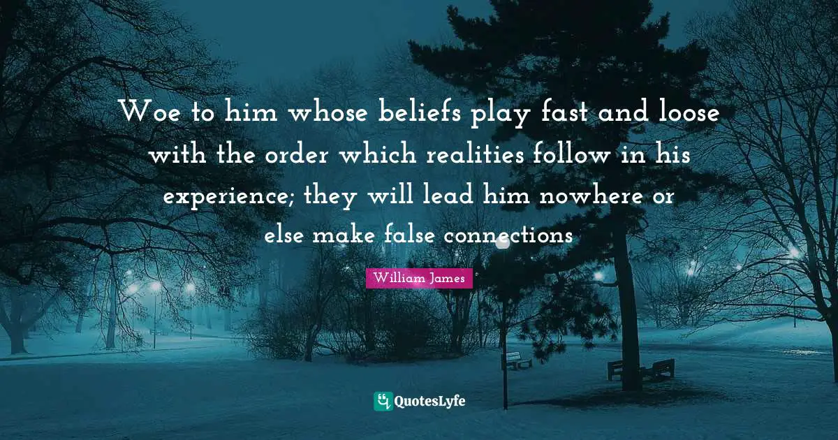 Woe to him whose beliefs play fast and loose with the order which realities follow in his experience; they will lead him nowhere or else make false connections
