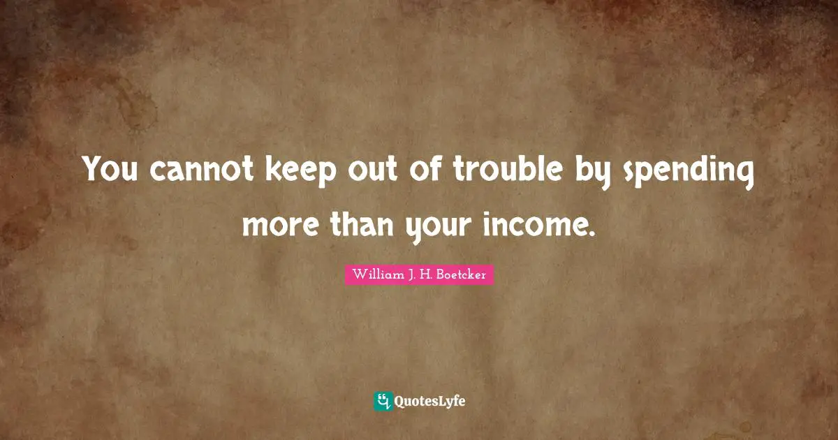 You cannot keep out of trouble by spending more than your income.