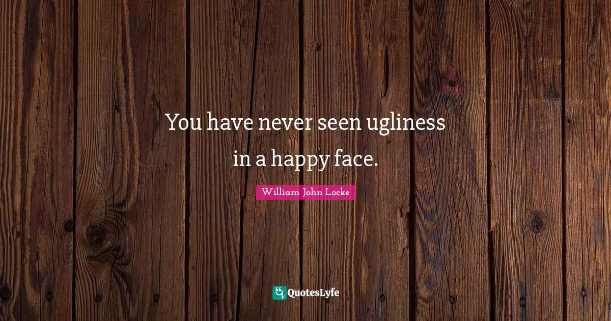 You have never seen ugliness in a happy face.