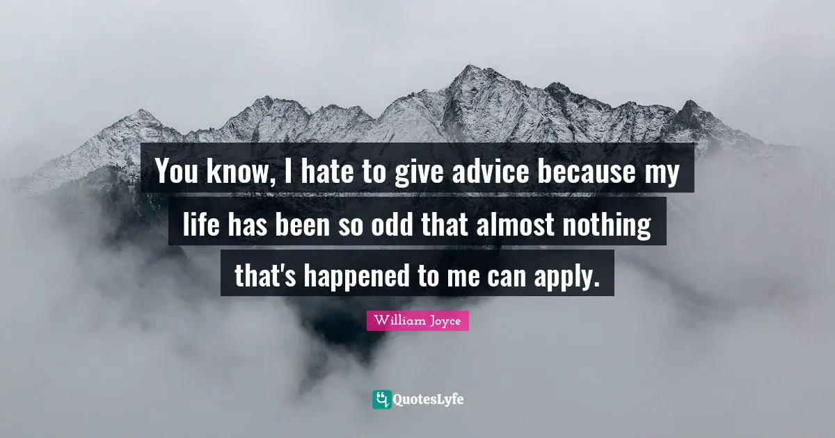 You know, I hate to give advice because my life has been so odd that almost nothing that's happened to me can apply.