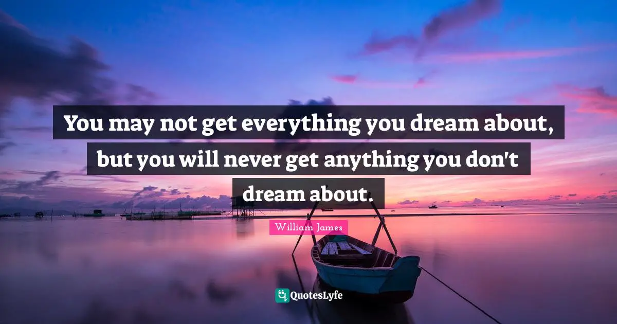 You may not get everything you dream about, but you will never get anything you don't dream about.