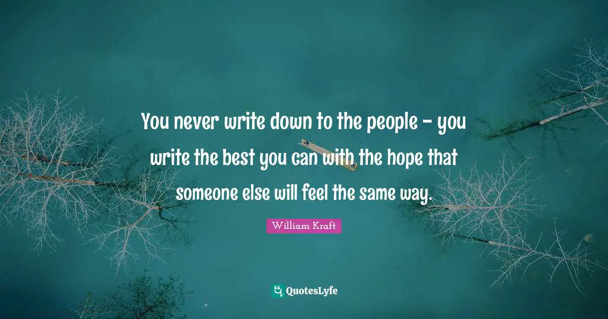 You never write down to the people - you write the best you can with the hope that someone else will feel the same way.
