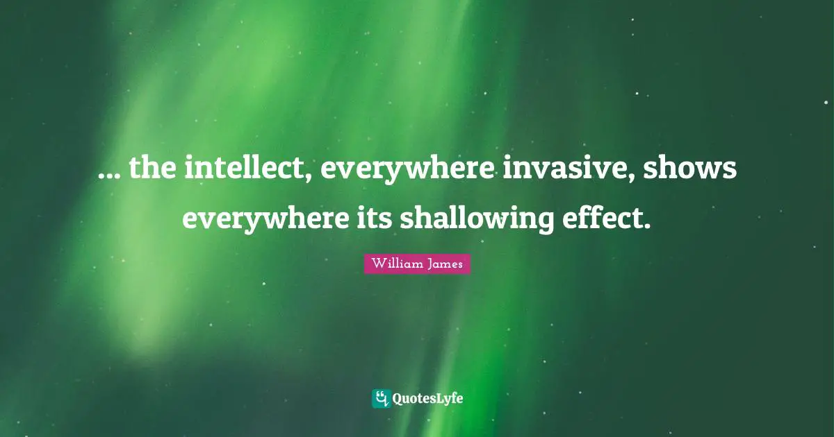 ... the intellect, everywhere invasive, shows everywhere its shallowing effect.