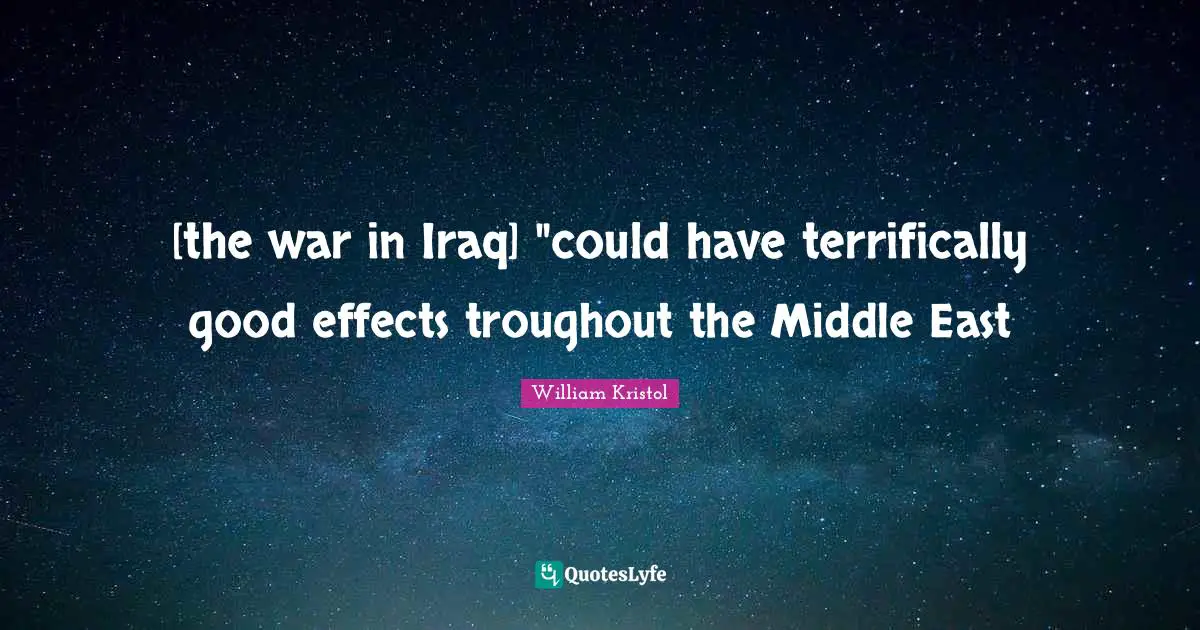 William Kristol Quotes: "[the war in Iraq] "could have terrifically good effects troughout the Middle East"