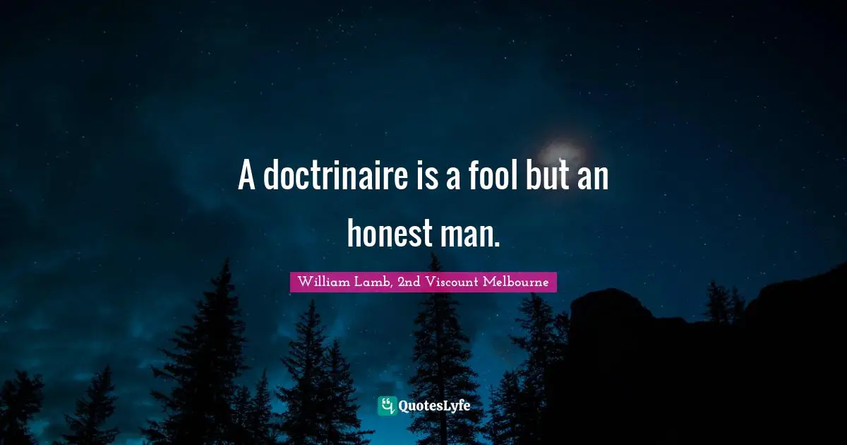 A doctrinaire is a fool but an honest man.