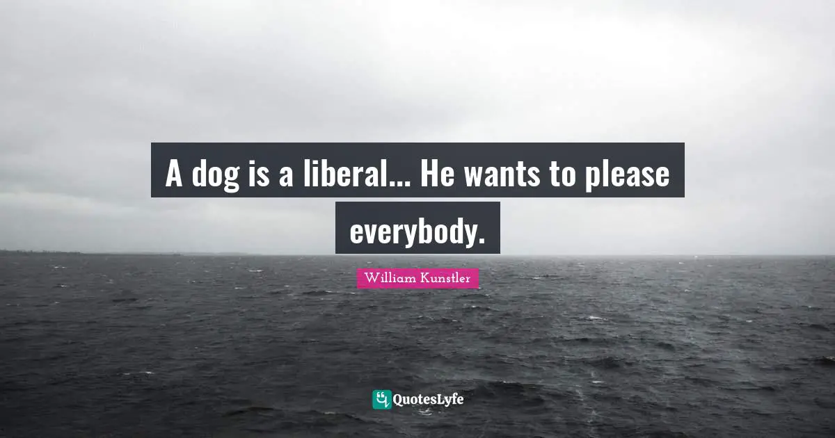 A dog is a liberal... He wants to please everybody.
