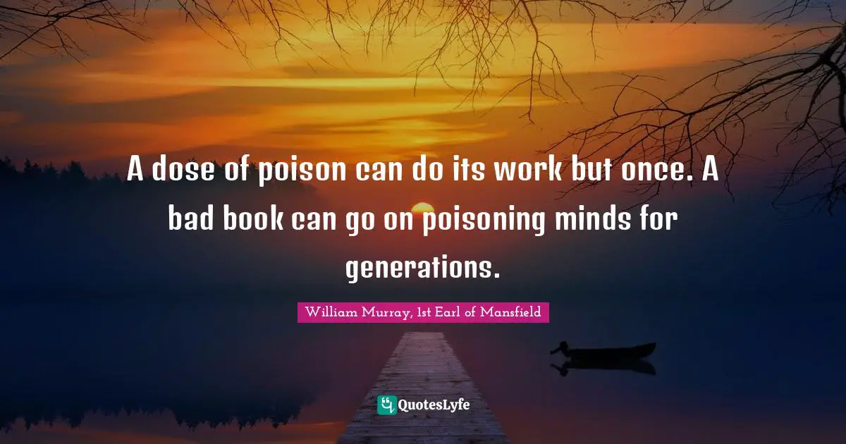 A dose of poison can do its work but once. A bad book can go on poisoning minds for generations.