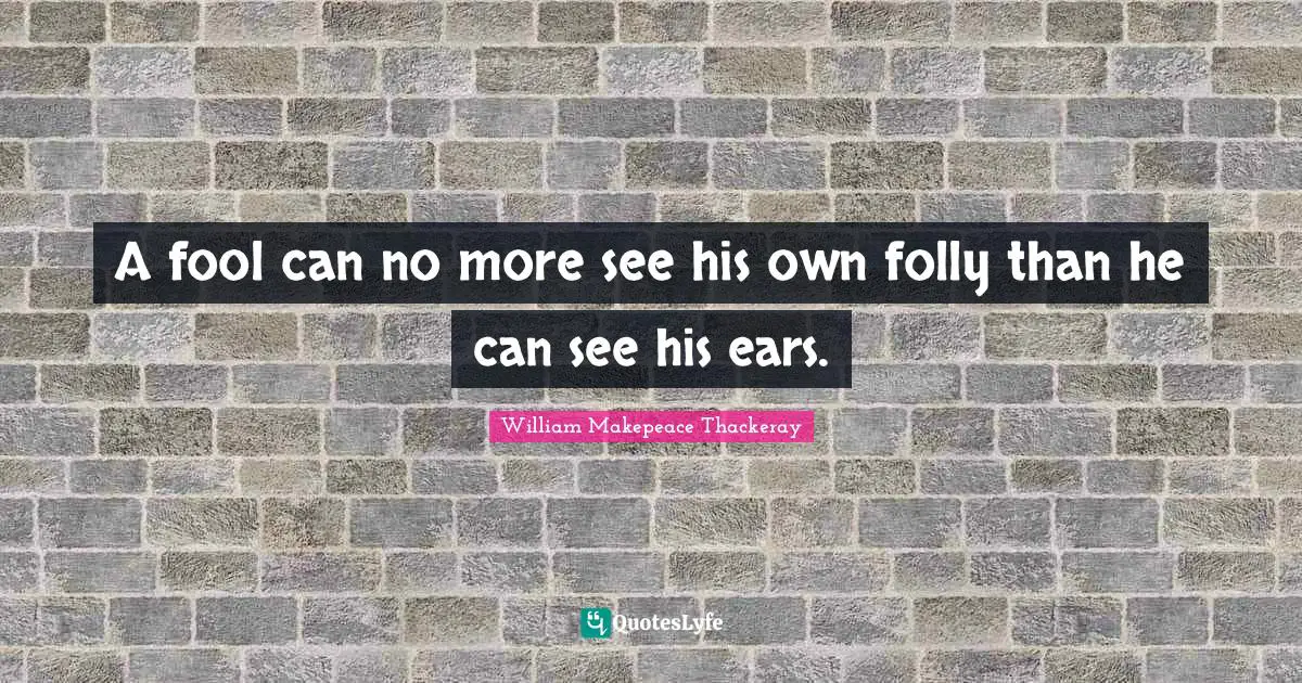 William Makepeace Thackeray Quotes: A fool can no more see his own folly than he can see his ears.