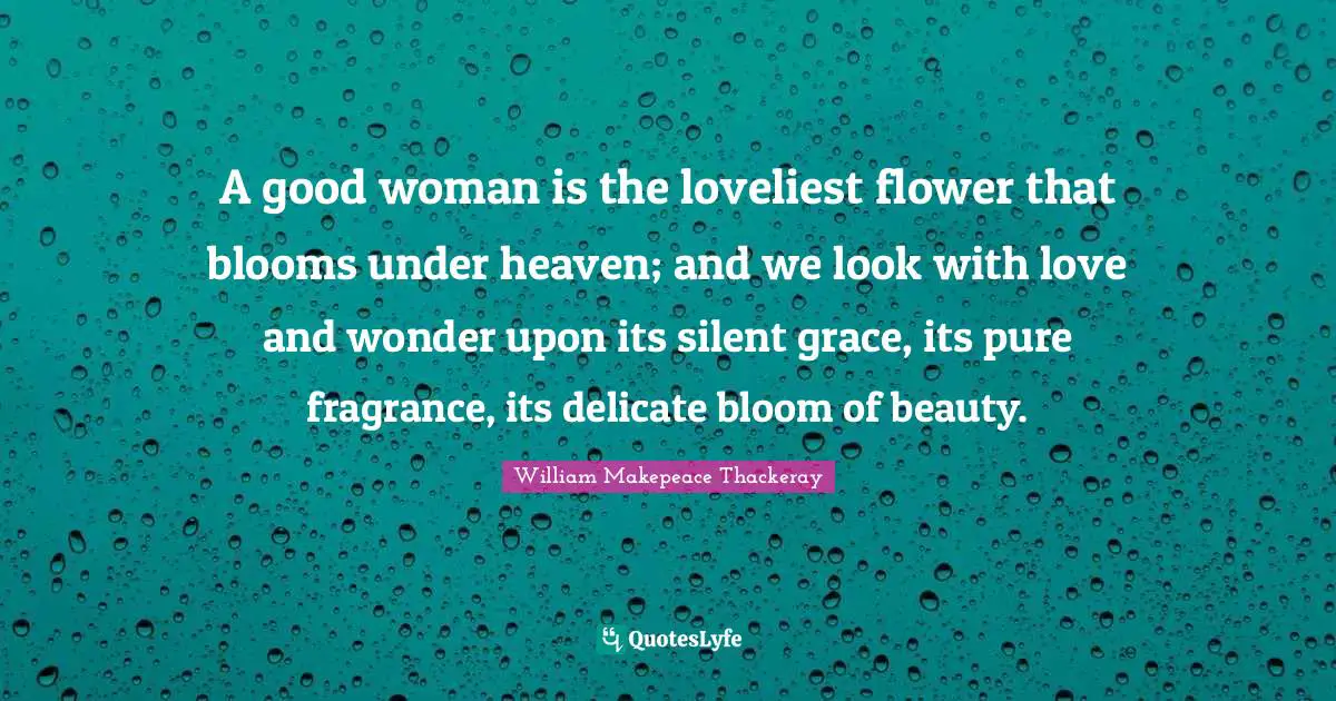 A good woman is the loveliest flower that blooms under heaven; and we look with love and wonder upon its silent grace, its pure fragrance, its delicate bloom of beauty.