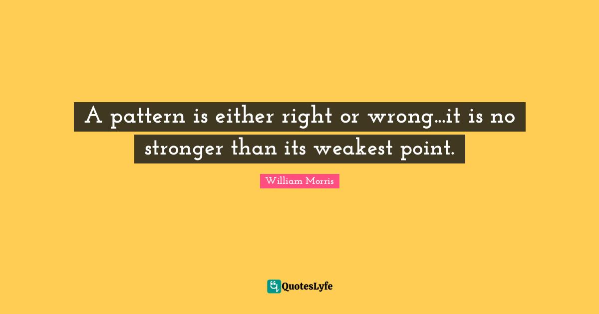 William Morris Quotes: "A pattern is either right or wrong...it is no stronger than its weakest point."