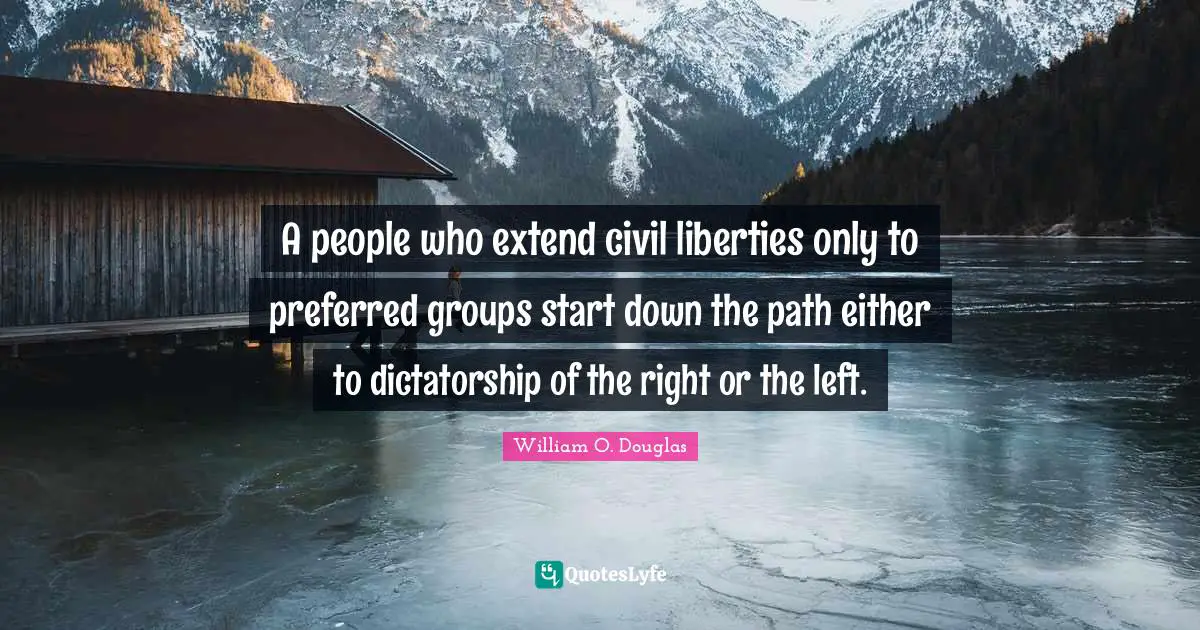 A people who extend civil liberties only to preferred groups start down the path either to dictatorship of the right or the left.