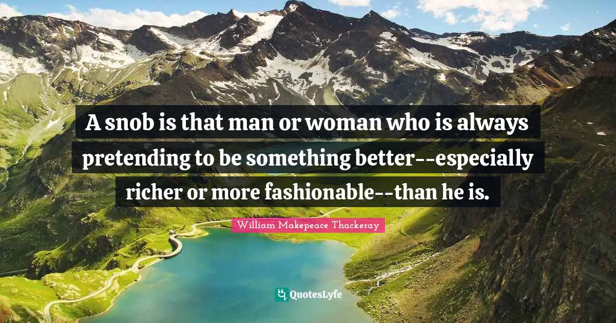 William Makepeace Thackeray Quotes: "A snob is that man or woman who is always pretending to be something better--especially richer or more fashionable--than he is."