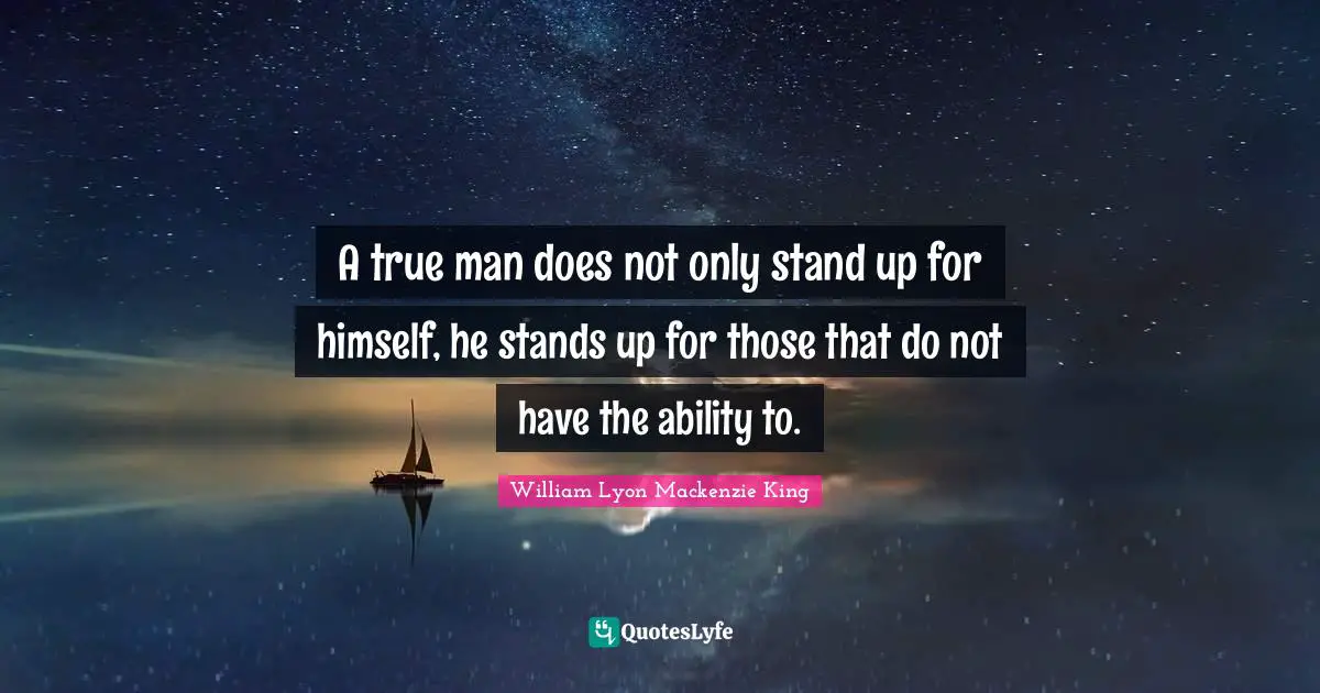 A true man does not only stand up for himself, he stands up for those that do not have the ability to.