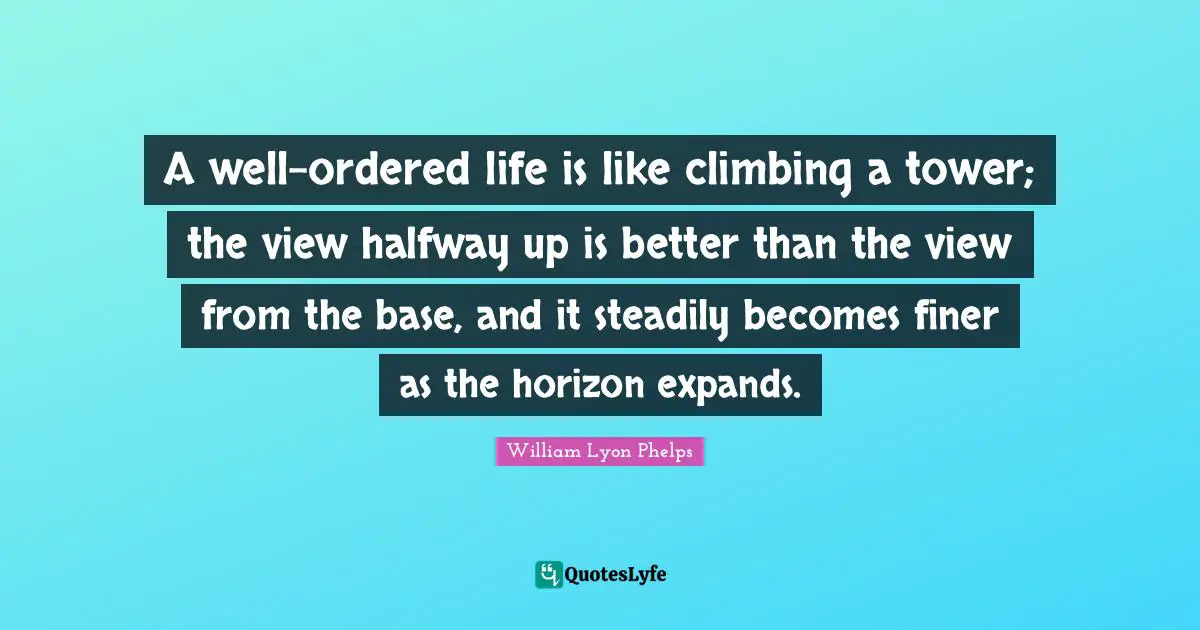 William Lyon Phelps Quotes: "A well-ordered life is like climbing a tower; the view halfway up is better than the view from the base, and it steadily becomes finer as the horizon expands."