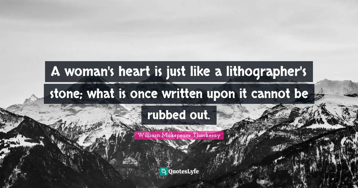 A woman's heart is just like a lithographer's stone; what is once written upon it cannot be rubbed out.