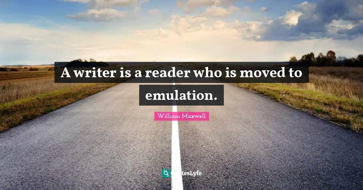 A writer is a reader who is moved to emulation.