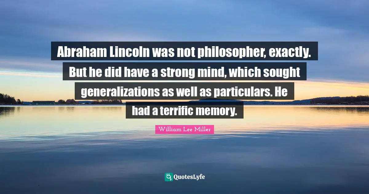 Abraham Lincoln was not philosopher, exactly. But he did have a strong mind, which sought generalizations as well as particulars. He had a terrific memory.